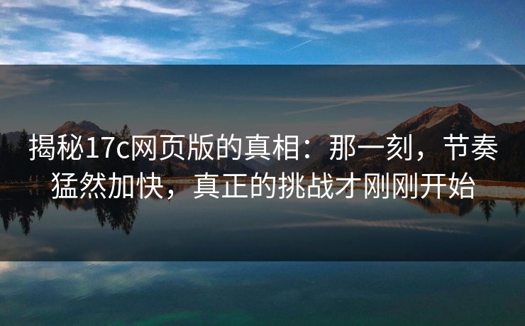 揭秘17c网页版的真相：那一刻，节奏猛然加快，真正的挑战才刚刚开始
