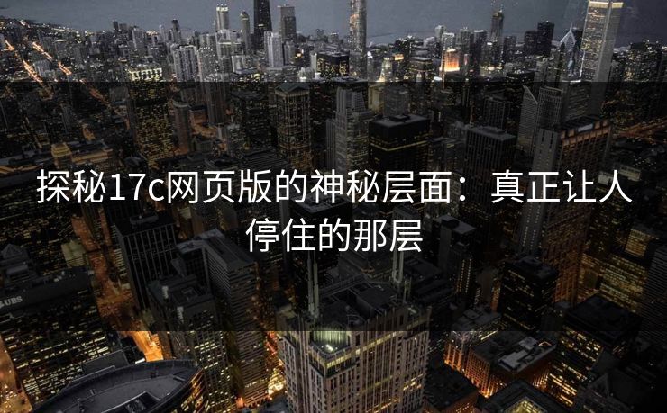 探秘17c网页版的神秘层面：真正让人停住的那层