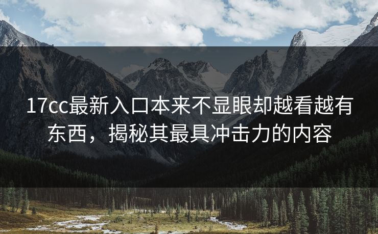 17cc最新入口本来不显眼却越看越有东西，揭秘其最具冲击力的内容