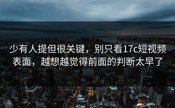 少有人提但很关键，别只看17c短视频表面，越想越觉得前面的判断太早了