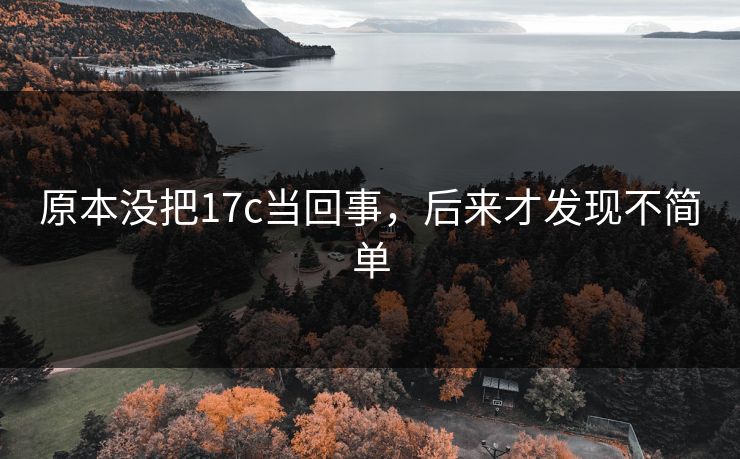 原本没把17c当回事，后来才发现不简单