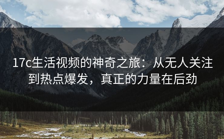 17c生活视频的神奇之旅：从无人关注到热点爆发，真正的力量在后劲