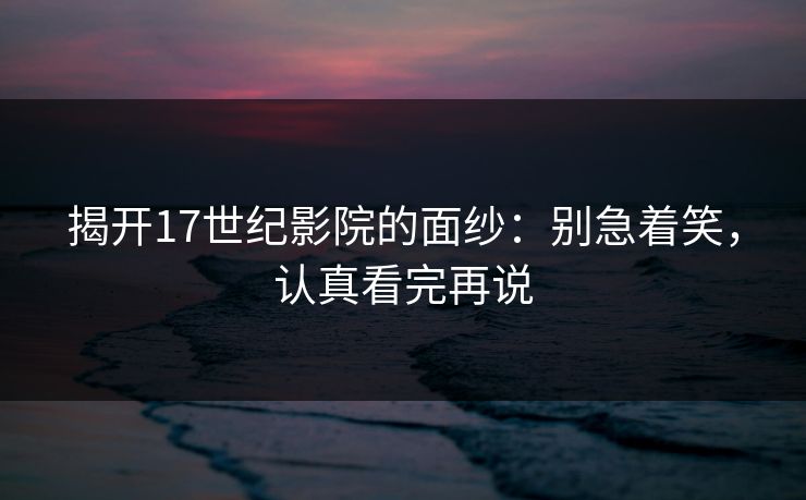 揭开17世纪影院的面纱：别急着笑，认真看完再说