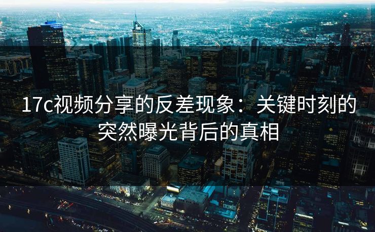 17c视频分享的反差现象：关键时刻的突然曝光背后的真相