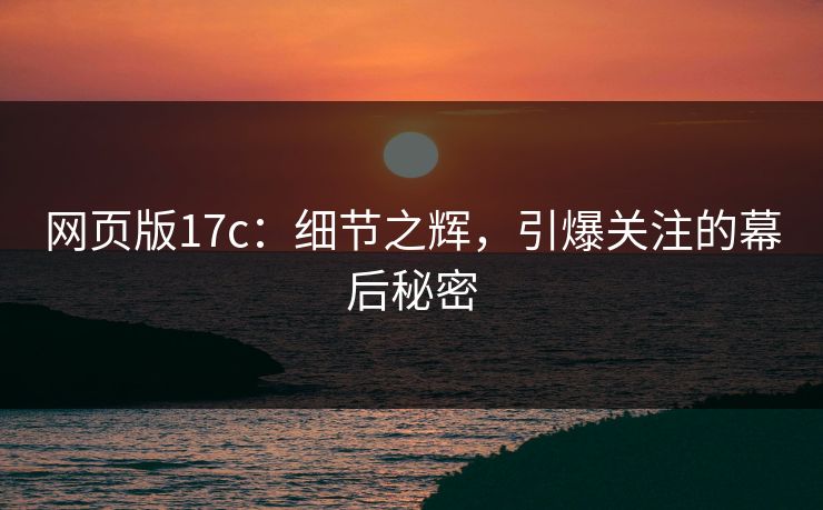网页版17c：细节之辉，引爆关注的幕后秘密