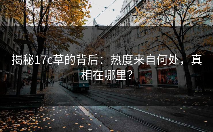 揭秘17c草的背后：热度来自何处，真相在哪里？