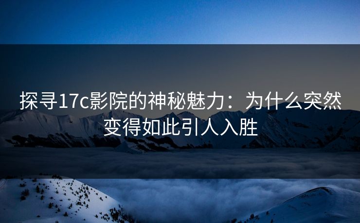 探寻17c影院的神秘魅力：为什么突然变得如此引人入胜