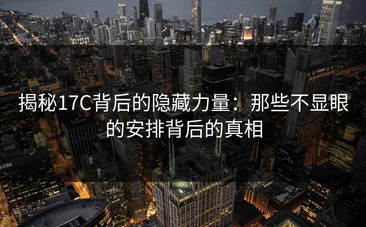揭秘17C背后的隐藏力量：那些不显眼的安排背后的真相