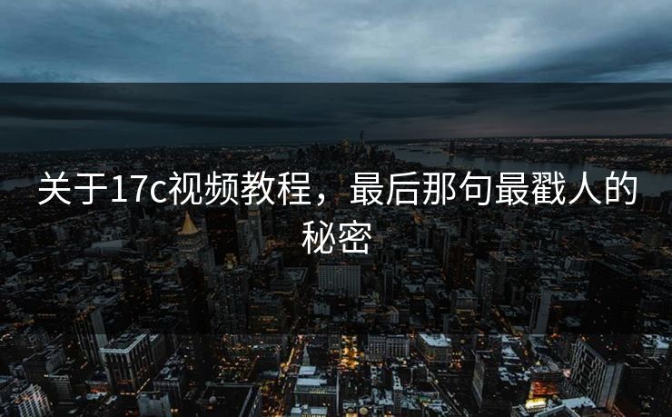 关于17c视频教程，最后那句最戳人的秘密