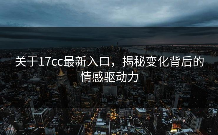 关于17cc最新入口，揭秘变化背后的情感驱动力