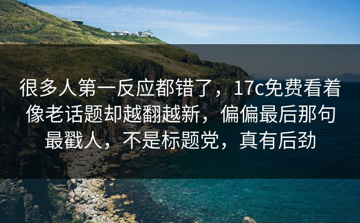 很多人第一反应都错了，17c免费看着像老话题却越翻越新，偏偏最后那句最戳人，不是标题党，真有后劲