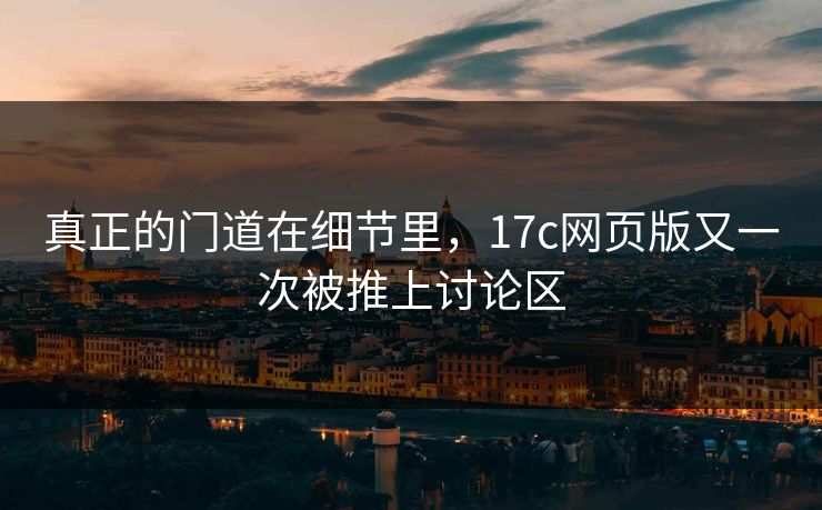 真正的门道在细节里，17c网页版又一次被推上讨论区