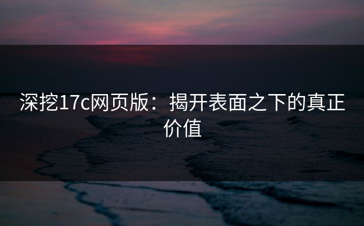 深挖17c网页版：揭开表面之下的真正价值