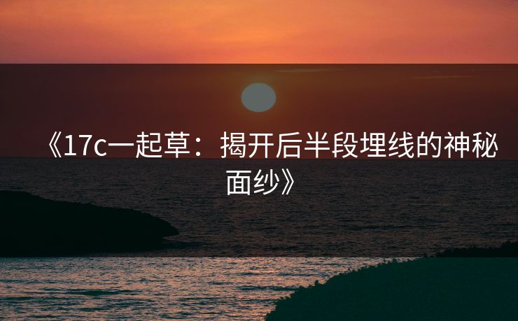 《17c一起草：揭开后半段埋线的神秘面纱》
