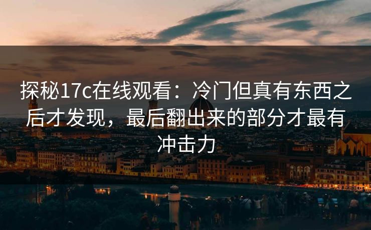 探秘17c在线观看：冷门但真有东西之后才发现，最后翻出来的部分才最有冲击力