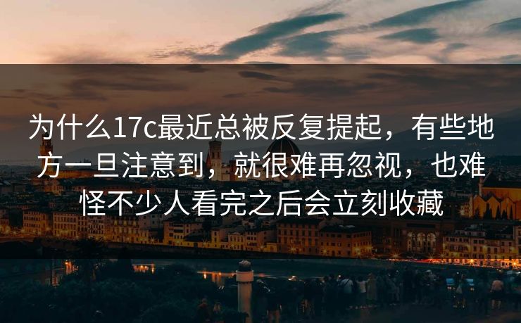 为什么17c最近总被反复提起，有些地方一旦注意到，就很难再忽视，也难怪不少人看完之后会立刻收藏