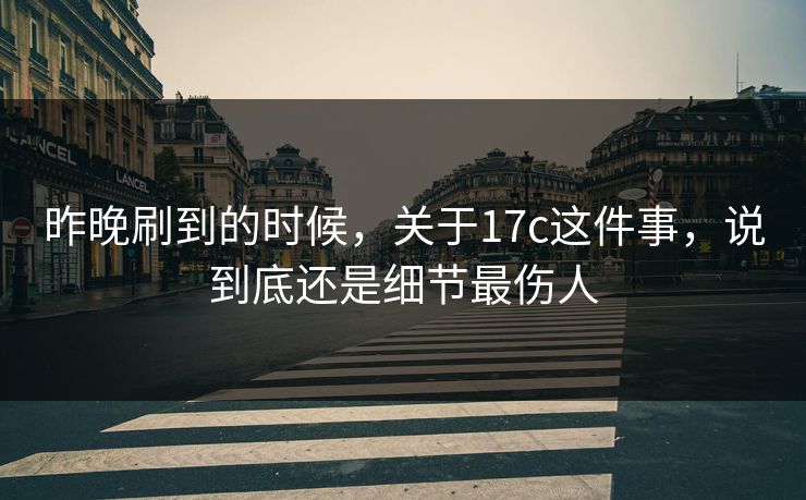 昨晚刷到的时候，关于17c这件事，说到底还是细节最伤人