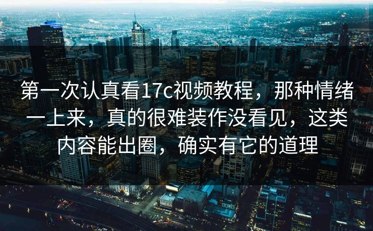 第一次认真看17c视频教程，那种情绪一上来，真的很难装作没看见，这类内容能出圈，确实有它的道理