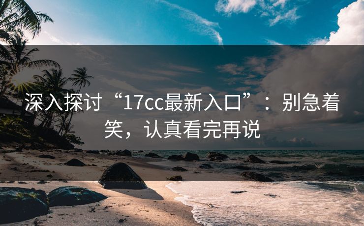 深入探讨“17cc最新入口”：别急着笑，认真看完再说