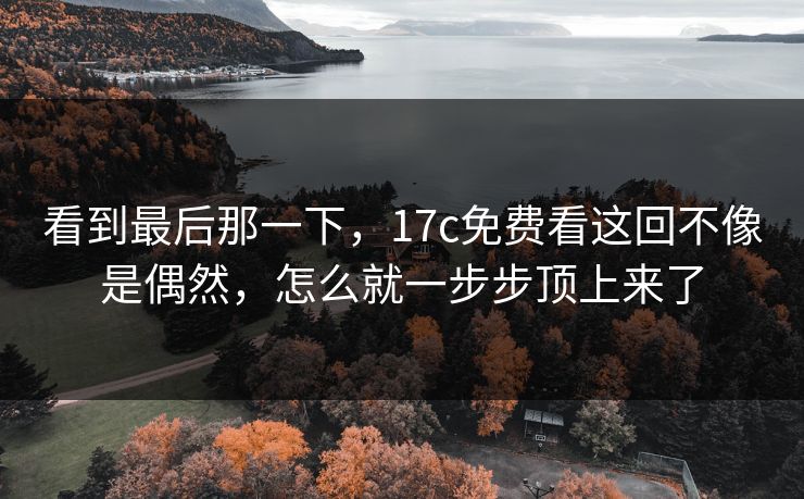 看到最后那一下，17c免费看这回不像是偶然，怎么就一步步顶上来了