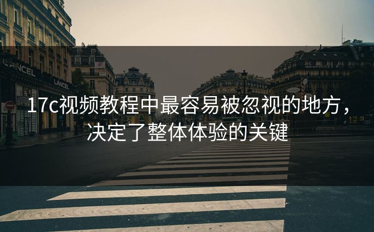 17c视频教程中最容易被忽视的地方，决定了整体体验的关键