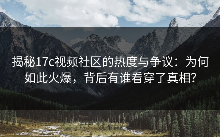揭秘17c视频社区的热度与争议：为何如此火爆，背后有谁看穿了真相？