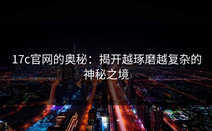 17c官网的奥秘：揭开越琢磨越复杂的神秘之境