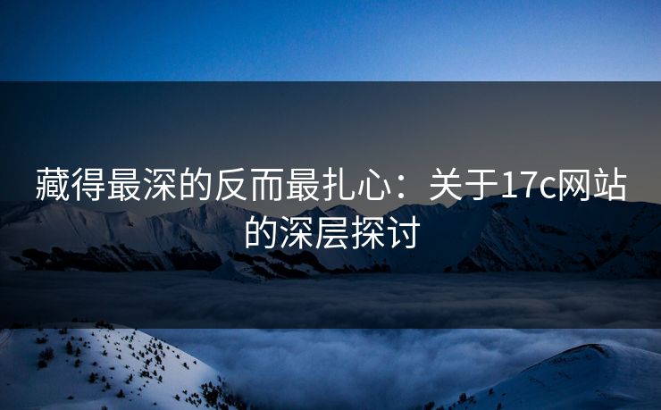 藏得最深的反而最扎心：关于17c网站的深层探讨