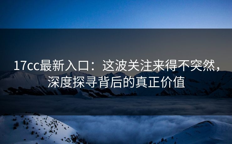 17cc最新入口：这波关注来得不突然，深度探寻背后的真正价值