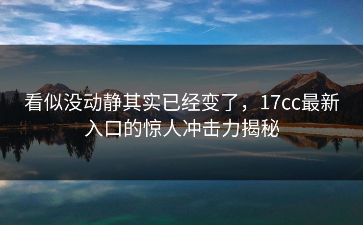 看似没动静其实已经变了，17cc最新入口的惊人冲击力揭秘