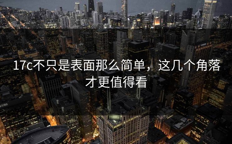 17c不只是表面那么简单，这几个角落才更值得看