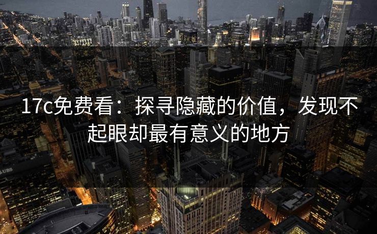 17c免费看：探寻隐藏的价值，发现不起眼却最有意义的地方