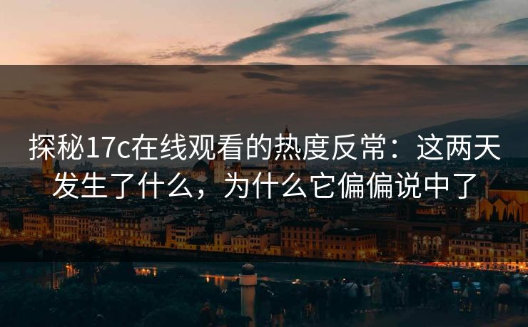 探秘17c在线观看的热度反常：这两天发生了什么，为什么它偏偏说中了