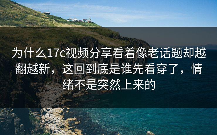 为什么17c视频分享看着像老话题却越翻越新，这回到底是谁先看穿了，情绪不是突然上来的