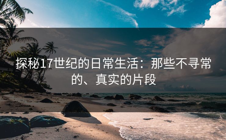 探秘17世纪的日常生活：那些不寻常的、真实的片段
