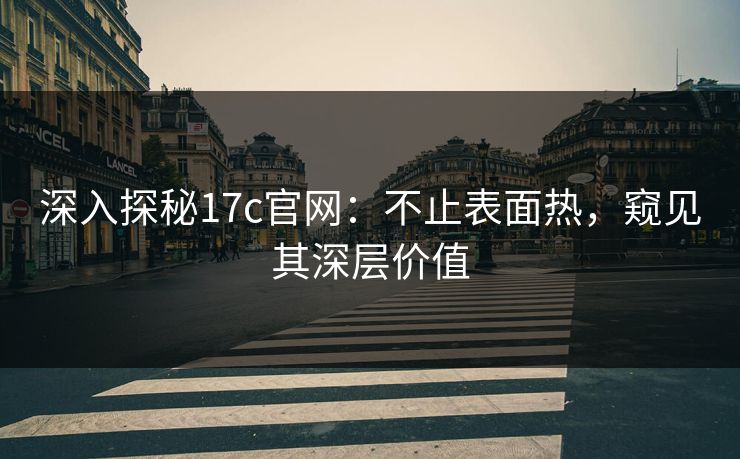 深入探秘17c官网：不止表面热，窥见其深层价值