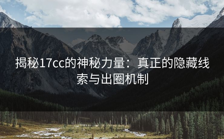 揭秘17cc的神秘力量：真正的隐藏线索与出圈机制