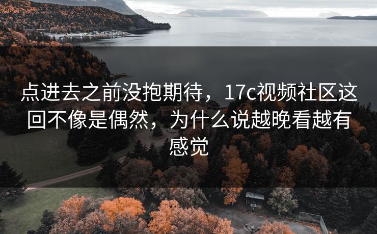 点进去之前没抱期待，17c视频社区这回不像是偶然，为什么说越晚看越有感觉